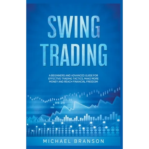 Swing Trading A Beginners And Advanced Guide For Effective Trading Tactics, Make More Money And Reach Financial Freedom