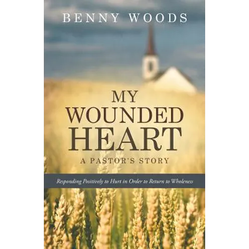 My Wounded Heart: Responding Positively to Hurt in Order to Return to Wholeness