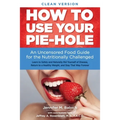 How to Use Your Pie-Hole (Clean Version): An Uncensored Food Guide for the Nutritionally Challenged