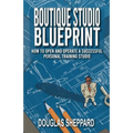 The Boutique Studio Blueprint: How to Open and Operate a Successful Personal Training Studio: How to Open and Operate a Successful Personal
