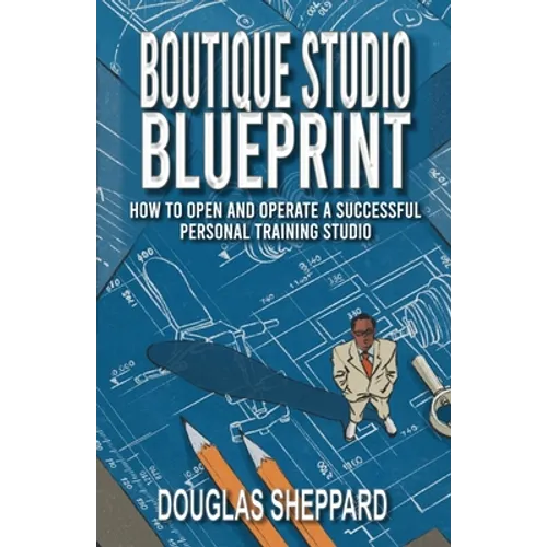 The Boutique Studio Blueprint: How to Open and Operate a Successful Personal Training Studio: How to Open and Operate a Successful Personal