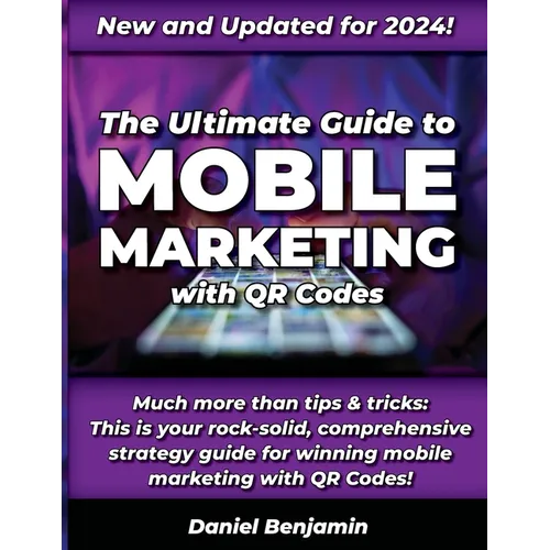 The Ultimate Guide to Mobile Marketing with QR Codes 2024: The Definitive Strategy Guide for Winning QR Code Marketing