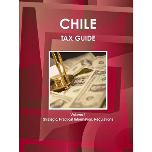 Chile Tax Guide Volume 1 Strategic, Practical Information, Regulations