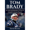 Tom Brady: An inspiring biography of one of football's greatest players!