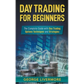Day Trading for Beginners: The Complete Guide With Day Trading Options Techniques And Strategies
