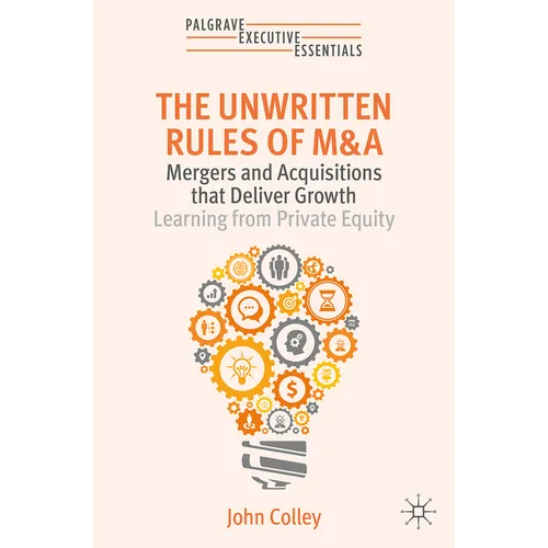 The Unwritten Rules of M&A: Mergers and Acquisitions That Deliver Growth--Learning from Private Equity