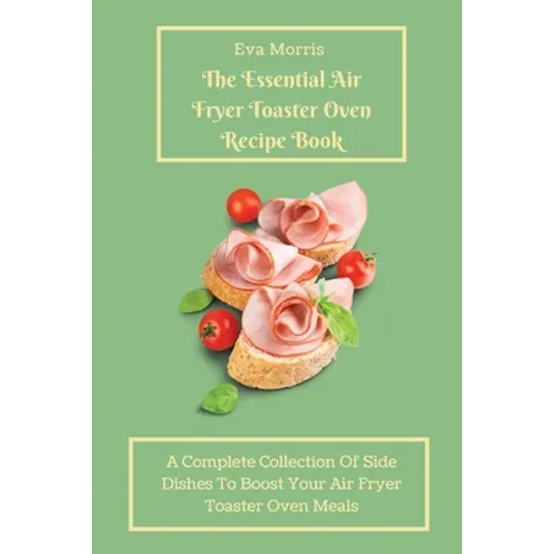 The Essential Air Fryer Toaster Oven Recipe Book: A Complete Collection Of Side Dishes to Boost Your Air Fryer Toaster Oven Meals