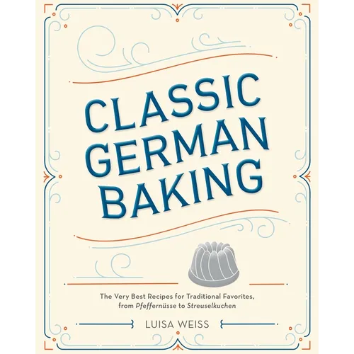 Classic German Baking: The Very Best Recipes for Traditional Favorites, from Pfeffernüsse to Streuselkuchen