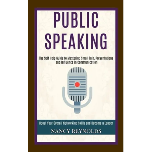 Public Speaking: The Self Help Guide to Mastering Small Talk, Presentations and Influence in Communication (Boost Your Overall Networking Skills and B