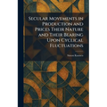 Secular Movements in Production and Prices Their Nature and Their Bearing Upon Cyclical Fluctuations