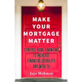 Make Your Mortgage Matter: Control Home Financing to Increase Financial Stability and Wealth