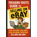 Freaking Idiots Guide To Selling On eBay: How anyone can make $100 or more everyday selling on eBay