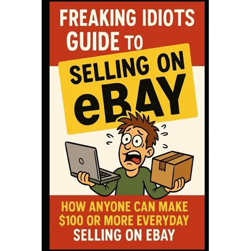 Freaking Idiots Guide To Selling On eBay: How anyone can make $100 or more everyday selling on eBay