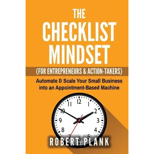 The Checklist Mindset For Entrepreneurs, Employees & Action-Takers: Automate & Scale Your Small Business or 9-5 Job into an Appointment-Based Machine