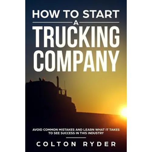 How to Start a Trucking Company: Avoid Common Mistakes and Learn What It Takes to See Success in This Industry