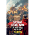 Exploring Ancient Rome: The Ancient Worlds Just For Kids