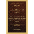 A Short History Of Algiers: With A Concise View Of The Origin Of The Rupture Between Algiers And The United States (1805)