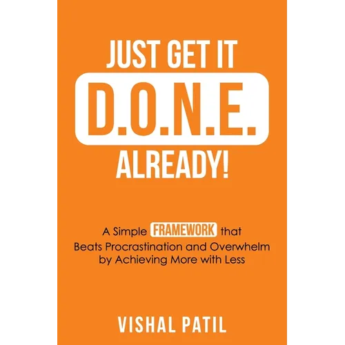 Just Get It D.O.N.E. Already!: A Simple FRAMEWORK that Beats Procrastination and Overwhelm by Achieving More with Less