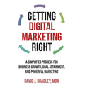 Getting Digital Marketing Right: A Simplified Process For Business Growth, Goal Attainment, and Powerful Marketing