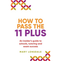 How to Pass the 11 Plus: An Insider's Guide to Schools, Tutoring and Exam Success