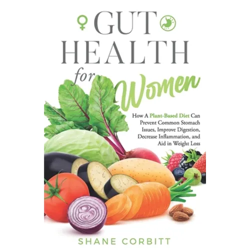 Gut Health for Women: How a Plant-Based Diet Can Prevent Common Stomach Issues, Improve Digestion, Decrease Inflammation, and Aid in Weight Loss
