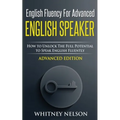English Fluency For Advanced English Speaker: How To Unlock The Full Potential To Speak English Fluently