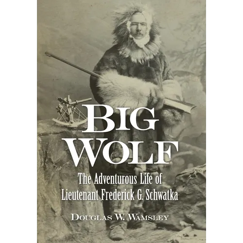 Big Wolf - The Adventurous Life of Lieutenant Frederick G. Schwatka