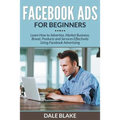 Facebook Ads For Beginners: Learn How to Advertise, Market Business, Brand, Products and Services Effectively Using Facebook Advertising