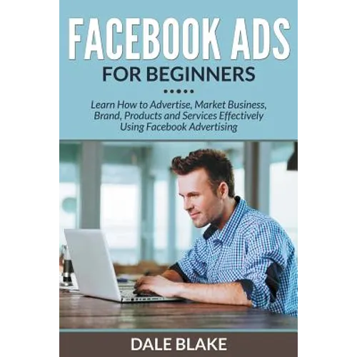 Facebook Ads For Beginners: Learn How to Advertise, Market Business, Brand, Products and Services Effectively Using Facebook Advertising