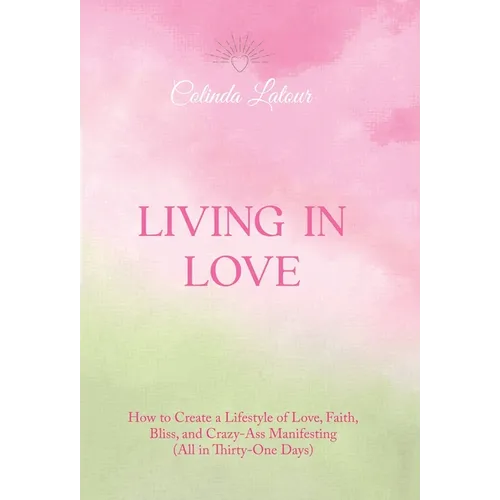 Living in Love: How to Create a Lifestyle of Love, Faith, Bliss, and Crazy-Ass Manifesting (All in Thirty-One Days)