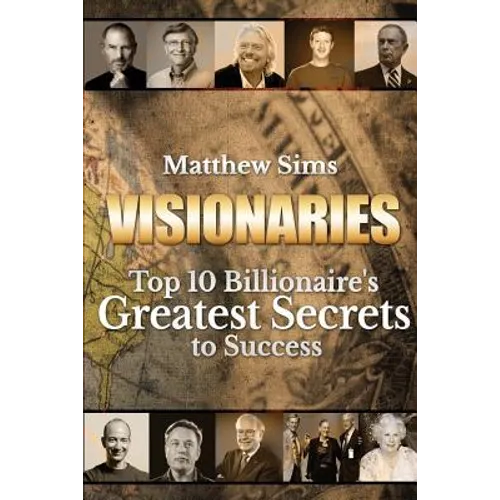 Visionaries: Top 10 Billionaire's Greatest Secrets to Success
