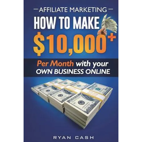 Affiliate Marketing: How to Make $10,000+ Per Month With Your Own Online Business
