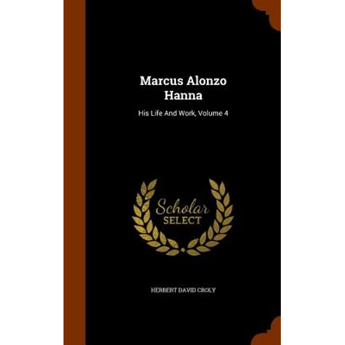 Marcus Alonzo Hanna: His Life And Work, Volume 4