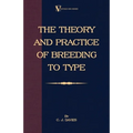 The Theory and Practice of Breeding to Type and Its Application to the Breeding of Dogs, Farm Animals, Cage Birds and Other Small Pets