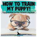 How To Train My Puppy! Puppy Care Book for Kids Children's Dog Books
