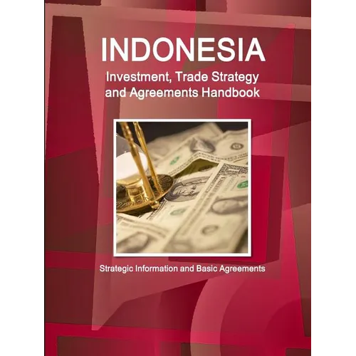 Indonesia Investment, Trade Strategy and Agreements Handbook - Strategic Information and Basic Agreements