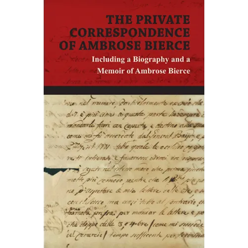 The Private Correspondence of Ambrose Bierce: A Collection of the Letters Sent by Ambrose Bierce to His Closest Friends and Family from 1892 Up Until