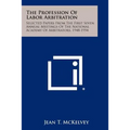 The Profession Of Labor Arbitration: Selected Papers From The First Seven Annual Meetings Of The National Academy Of Arbitrators, 1948-1954