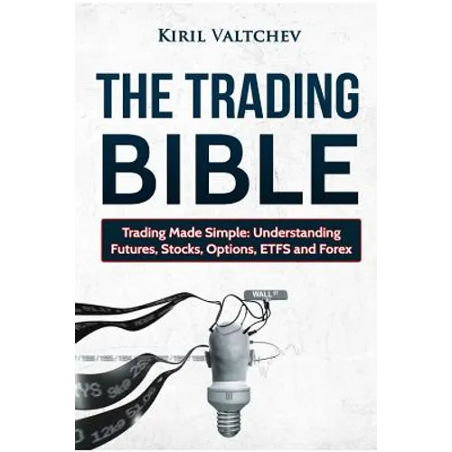 The Trading Bible: Trading Made Simple: Understanding Futures, Stocks, Options, Etfs and Forex