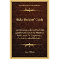 Hicks' Builders' Guide: Comprising An Easy, Practical System Of Estimating Material And Labor For Carpenters, Contractors And Builders