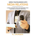 Grow Your Business With Media Relations: A Guide To Building Trust And Engagement While Protecting Your Brand's Reputation