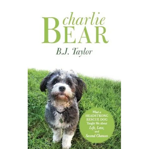 Charlie Bear: What a Headstrong Rescue Dog Taught Me about Life, Love, and Second Chances