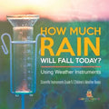 How Much Rain Will Fall Today? Using Weather Instruments Scientific Instruments Grade 5 Children's Weather Books