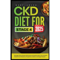 Ckd Diet for Stage 4 2025: Manage kidney disease deliciously and healthily with this complete guide of low potassium, phosphorus, sodium, and sugar re