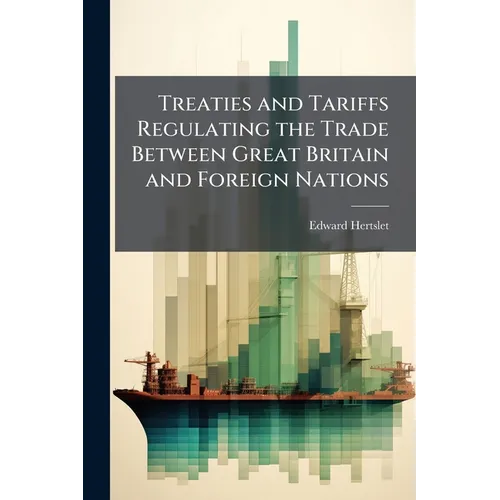 Treaties and Tariffs Regulating the Trade Between Great Britain and Foreign Nations: And Extracts of Treaties Between Foreign Powers, Containing Most-