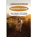 Labrador Retriever Training Guide: Basic Commands, Potty Training, Leash Training, & Socialization: Facts About Labrador Retriever