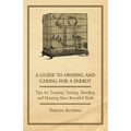 A Guide to Owning and Caring for a Parrot - Tips for Training, Taming, Breeding and Housing These Beautiful Birds