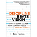 Discipline Beats Vision: How to Be the Leader Your Company Needs -- Starting Monday