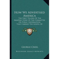 How We Advertised America: The First Telling Of The Amazing Story Of The Committee On Public Information That Carried The Gospel Of Americanism T