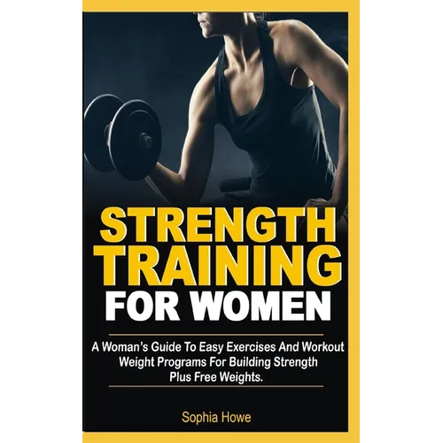 Strength Training For Women: A Women's Guide To Easy Exercises And Workout Weights Programs For Building Strength Plus Free Weights